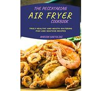 The Pescatarian Air Fryer Cookbook: Truly Healthy and Mouth-watering Fish and Seafood Recipes