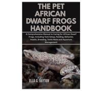 The Pet African Dwarf Frogs Handbook: A Comprehensive Manual to Caring for African Dwarf Frogs, Including Tank Setup, Feeding, Behavior, Health, Breeding, Tanks Mate and Aquarium Management