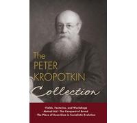 The Peter Kropotkin Collection: Fields, Factories, and Workshops, Mutual Aid, The Conquest of Bread, The Place of Anarchism in Socialistic Evolution: ... Breat, The Place of Anarchism in Socialisti