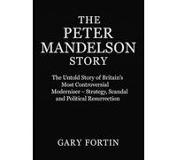The Peter Mandelson Story: The Untold Story of Britain’s Most Controversial Modernizer- Strategy, Scandal and Political Resurrection