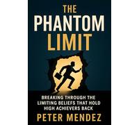 The Phantom Limit: Breaking Through the Limiting Beliefs That Hold High Achievers Back