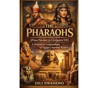 The Pharaohs (From Narmer to Cleopatra VII): A Definitive Compendium of Ancient Egypt’s Rulers