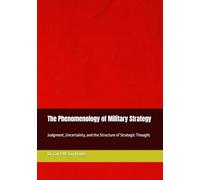 The Phenomenology of Military Strategy: Judgment, Uncertainty, and the Structure of Strategic Thought (Military Science)