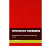 The Phenomenology of Military Strategy: Judgment, Uncertainty, and the Structure of Strategic Thought (Phenemonological Series)