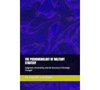 THE PHENOMENOLOGY OF MILITARY STRATEGY: Judgment, Uncertainty, and the Structure of Strategic Thought (The Frost Reports on Military Science)