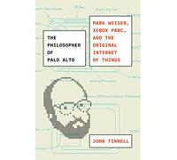 The Philosopher of Palo Alto : Mark Weiser, Xerox PARC, and the Original Internet of Things