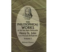 The Philosophical Works of the Late Right Honorable Henry St. John, Lord Viscount Bolingbroke: Volume 1