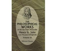 The Philosophical Works of the Late Right Honorable Henry St. John, Lord Viscount Bolingbroke: Volume 3