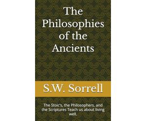 The Philosophies of the Ancients: The Stoic’s, the Philosophers, and the Scriptures Teach us about living well.