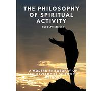 The Philosophy of Spiritual Activity - A Modern Philosophy of Life Develop by Scientific Methods