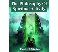 The Philosophy Of Spiritual Activity: A Modern Philosophy Of Life Developed By Scientific Methods