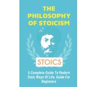 The Philosophy of Stoicism: A Complete Guide To Modern Stoic Ways Of Life, Guide For Beginners