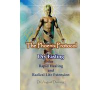 The Phoenix Protocol Dry Fasting for Rapid Healing and Radical Life Extension: Functional Immortality