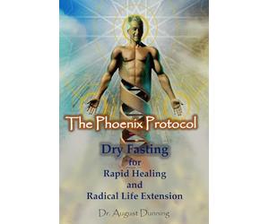 The Phoenix Protocol Dry Fasting for Rapid Healing and Radical Life Extension: Functional Immortality