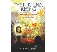 The Phoenix Rising from the Ashes!: My Miraculous Journey to Heaven and Hell SECRETS REVEALED!