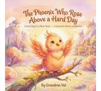 The Phoenix Who Rose Above a Hard Day: Every Day Is a New Start - A phoenix learns resilience. (Grandma Val's Whimsical Tales)