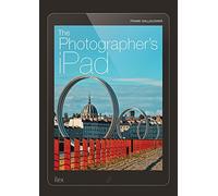The Photographer's iPad: The Ultimate Guide to Managing, Editing and Displaying Photos Using Your iPad: Putting the iPad at the heart of your photographic workflow