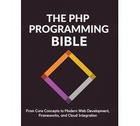 The PHP Programming Bible: From Core Concepts to Modern Web Development, Frameworks, and Cloud Integration