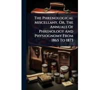 The Phrenological Miscellany, Or, The Annuals Of Phrenology And Physiognomy From 1865 To 1873