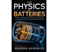 The Physics of Batteries: From Electrochemistry to Electric Vehicles, A Complete Guide to How Energy Storage Works