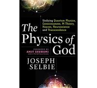 The Physics of God: Unifying Quantum Physics, Consciousness, M-Theory, Heaven, Neuroscience and Transcendence