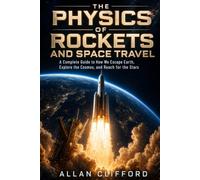 The Physics of Rockets and Space Travel: A Complete Guide to How We Escape Earth, Explore the Cosmos, and Reach for the Stars