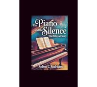 The Piano and the Silence: The Billy Joel Story: A Journey of Genius, Reflection, and the Beauty Behind the Music