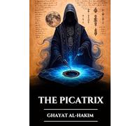 THE PICATRIX: GHAYAT AL-HAKIM: Lost Grimoire of Astral Magic, Alchemy, and Esoteric Wisdom, Secrets of Hermetic Astrology and the Laws of the Universe (The Ancient Scrolls)