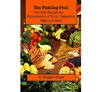 The Pickling Fool: The Best Recipes for Fermentation of Fruit, Vegetable, Eggs, and Meat.: Volume 1 (R. Nugget Shaw's Around the World Cookbooks)