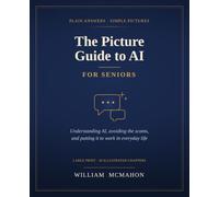 The Picture Guide to AI for Seniors: Plain Answers and Simple Pictures for Understanding Artificial Intelligence, Staying Safe from Scams, and Putting It to Work in Everyday Life
