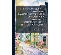 The Picturesque City, Springfield, Massachusetts; a Series of Forty Views Showing the Picturesque Side of This "city of Homes" ..