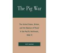 The Pig War: The United States, Britain and the Balance of Power in the Pacific Northwest, 1846-1872