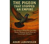 THE PIGEON THAT STOPPED AN EMPIRE: True Stories of World War One's Most Bizarre Weapons, Secret Plots, and Catastrophic Blunders