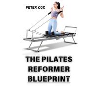 THE PILATES REFORMER BLUEPRINT: Achieve Total Body Transformation at Any Fitness Level Step-by-Step Workouts and Expert Tips for Building Strength, Reducing Stress, and Enhancing Flexibility