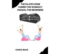 THE PILATES SPINE CORRECTOR WORKOUT MANUAL FOR BEGINNERS: A STEP-BY-STEP PROGRAM FOR MOBILITY, CORE STRENGTH, BACK PAIN RELIEF, AND PERFECT POSTURE