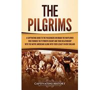 The Pilgrims: A Captivating Guide to the Passengers on Board the Mayflower Who Founded the Plymouth Colony and Their Relationship with the Native Americans along with Their Legacy in New England