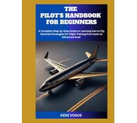 THE PILOT'S HANDBOOK FOR BEGINNERS: A Complete Step-by-Step Guide to Learning how to Fly, Essential Strategies for Flight Training from basic to Advanced level