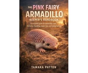 THE PINK FAIRY ARMADILLO KEEPER’S HANDBOOK: A complete guide to ownership, care, behavior, handling, expert tips, and habitat set ups