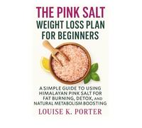 The Pink Salt Weight Loss Plan for Beginners: A Simple Guide to Using Himalayan Pink Salt for Fat Burning, Detox, and Natural Metabolism Boosting