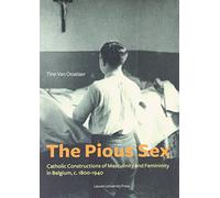 The Pious Sex: Catholic Constructions of Masculinity and Femininity in Belgium, c. 1800-1940 (KADOC-Studies on Religion, Culture and Society, 12)