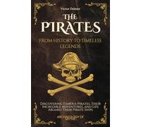The Pirates: From History to Timeless Legends: Discovering Famous Pirates, Their Incredible Adventures, and Life Aboard Their Pirate Ships