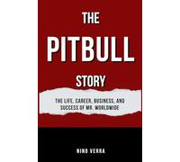 THE PITBULL STORY: The Life, Career, Business, and Success of Mr. Worldwide