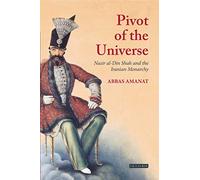 The Pivot of the Universe: Nasir Al-Din Shah and the Iranian Monarchy: Nasir Al-Din Shah and the Iranian Monarchy, 1831-1896