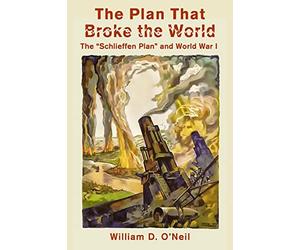 The Plan That Broke the World: The "Schlieffen Plan" and World War I (What Were They Thinking?)