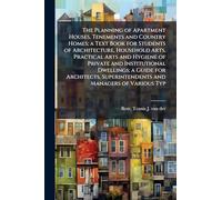 The Planning of Apartment Houses, Tenements and Country Homes; a Text Book for Students of Architecture, Household Arts, Practical Arts and Hygiene of ... Superintendents and Managers of Various Typ