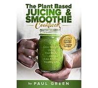 The Plant Based Juicing And Smoothie Cookbook: 200 Delicious Smoothie And Juicing Recipes To Lose Weight, Detox Your Body and Live A Long Healthy Life