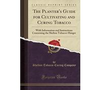 The Planter's Guide for Cultivating and Curing Tobacco: With Information and Instructions Concerning the Shelton Tobacco-Hanger (Classic Reprint)