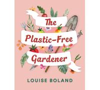 The Plastic-Free Gardener : A step-by-step, practical guide to gardening without plastic