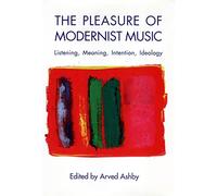 The Pleasure of Modernist Music: Listening, Meaning, Intention, Ideology (Eastman Studies in Music)