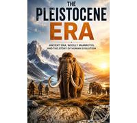 The Pleistocene Era: The Complete Story of the Ice Age, Human Evolution, Woolly Mammoths, Ancient Climate, Megafauna, and the World That Shaped Modern Humanity (Ancient History Collection)